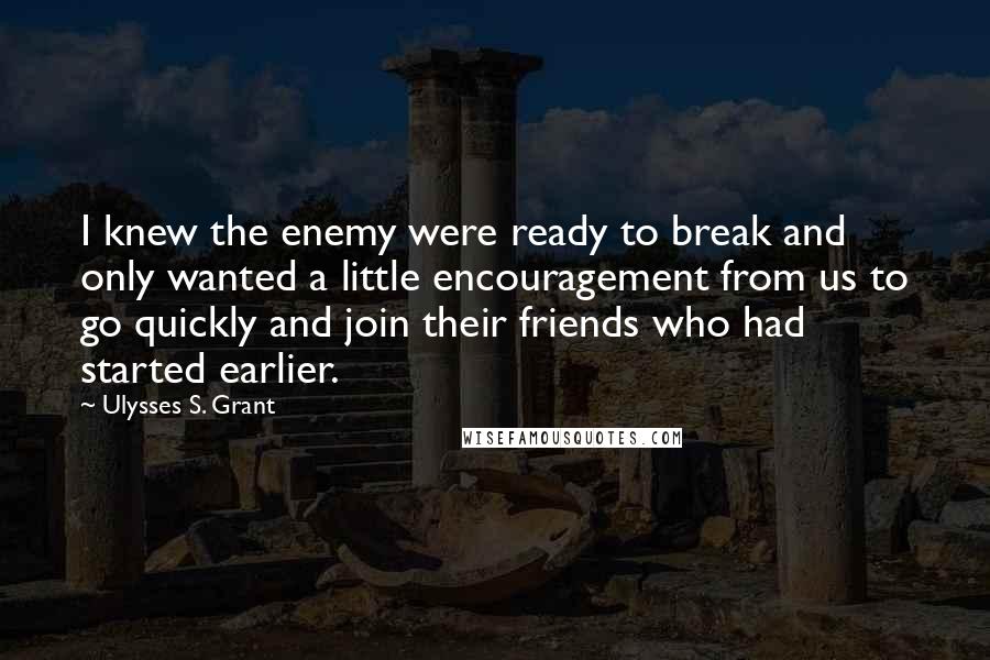 Ulysses S. Grant Quotes: I knew the enemy were ready to break and only wanted a little encouragement from us to go quickly and join their friends who had started earlier.