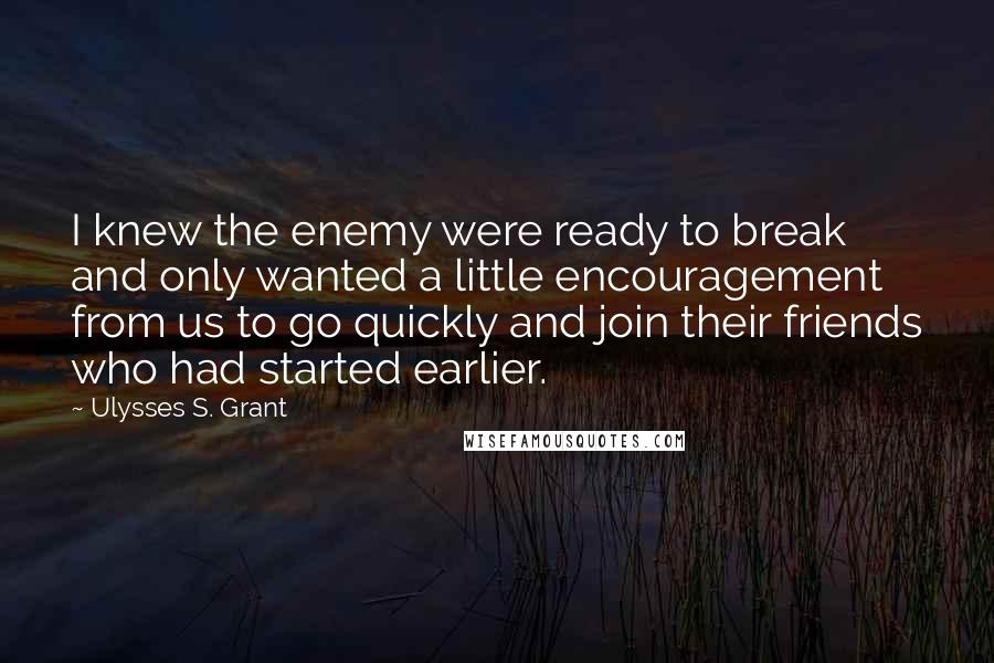 Ulysses S. Grant Quotes: I knew the enemy were ready to break and only wanted a little encouragement from us to go quickly and join their friends who had started earlier.