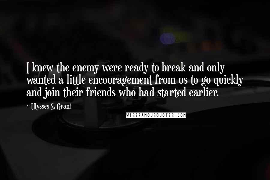 Ulysses S. Grant Quotes: I knew the enemy were ready to break and only wanted a little encouragement from us to go quickly and join their friends who had started earlier.