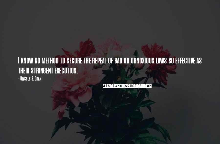 Ulysses S. Grant Quotes: I know no method to secure the repeal of bad or obnoxious laws so effective as their stringent execution.
