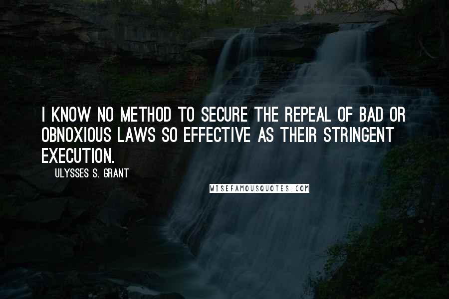 Ulysses S. Grant Quotes: I know no method to secure the repeal of bad or obnoxious laws so effective as their stringent execution.