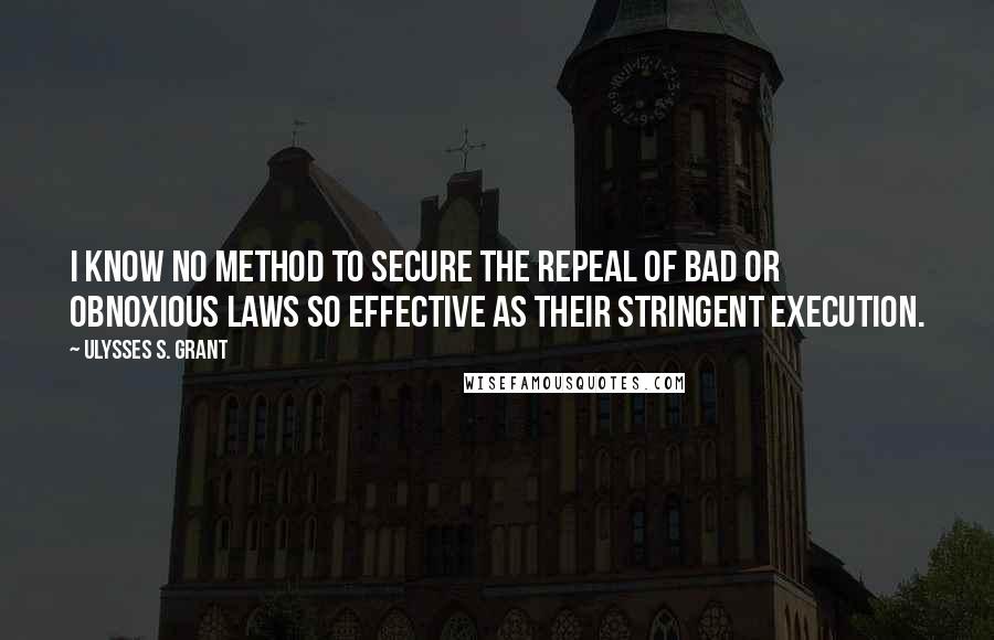 Ulysses S. Grant Quotes: I know no method to secure the repeal of bad or obnoxious laws so effective as their stringent execution.