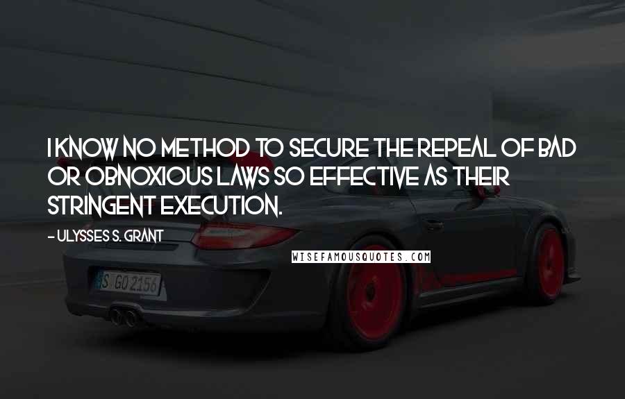 Ulysses S. Grant Quotes: I know no method to secure the repeal of bad or obnoxious laws so effective as their stringent execution.