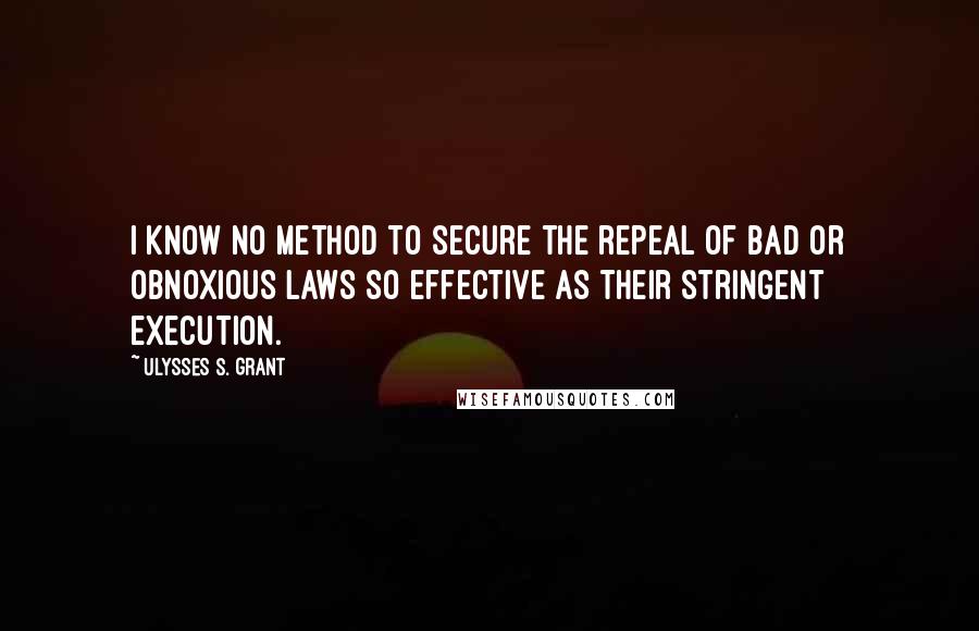 Ulysses S. Grant Quotes: I know no method to secure the repeal of bad or obnoxious laws so effective as their stringent execution.