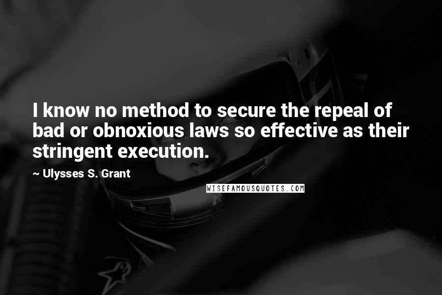 Ulysses S. Grant Quotes: I know no method to secure the repeal of bad or obnoxious laws so effective as their stringent execution.