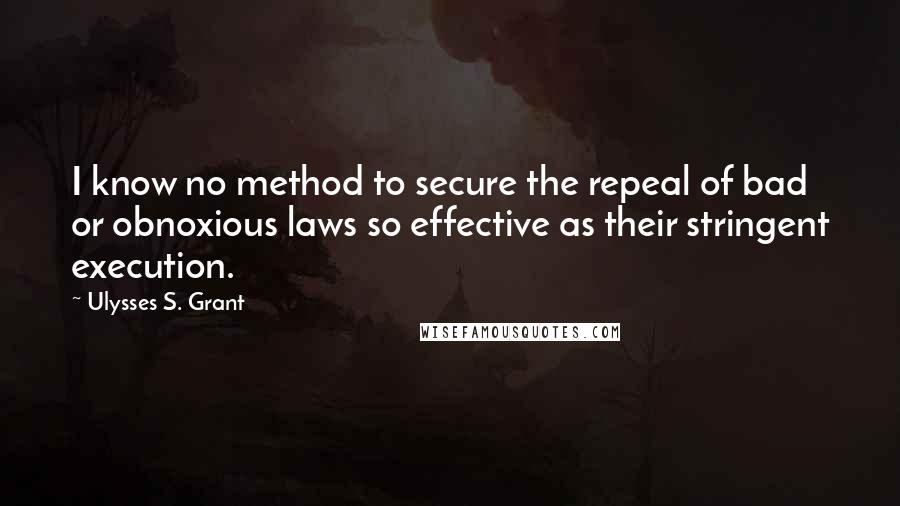 Ulysses S. Grant Quotes: I know no method to secure the repeal of bad or obnoxious laws so effective as their stringent execution.