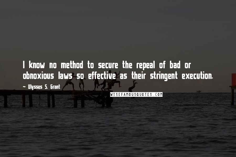 Ulysses S. Grant Quotes: I know no method to secure the repeal of bad or obnoxious laws so effective as their stringent execution.