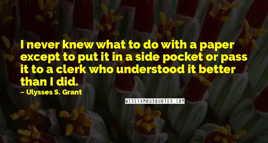 Ulysses S. Grant Quotes: I never knew what to do with a paper except to put it in a side pocket or pass it to a clerk who understood it better than I did.