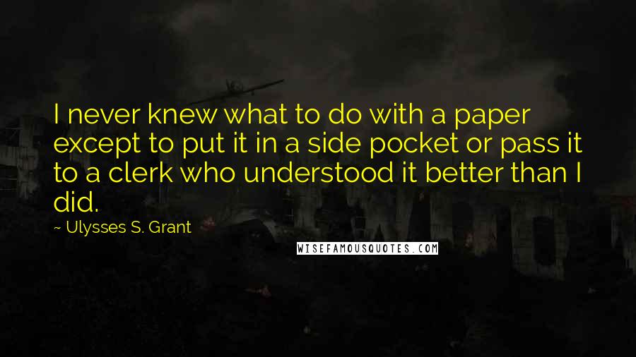 Ulysses S. Grant Quotes: I never knew what to do with a paper except to put it in a side pocket or pass it to a clerk who understood it better than I did.