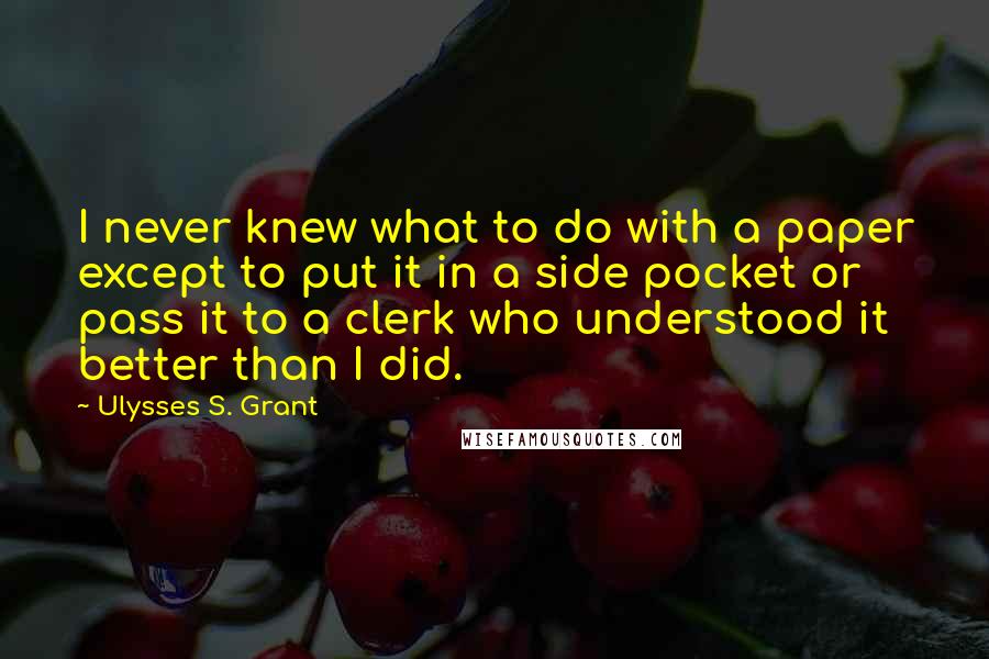 Ulysses S. Grant Quotes: I never knew what to do with a paper except to put it in a side pocket or pass it to a clerk who understood it better than I did.