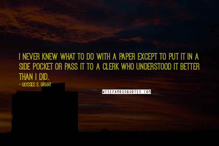 Ulysses S. Grant Quotes: I never knew what to do with a paper except to put it in a side pocket or pass it to a clerk who understood it better than I did.