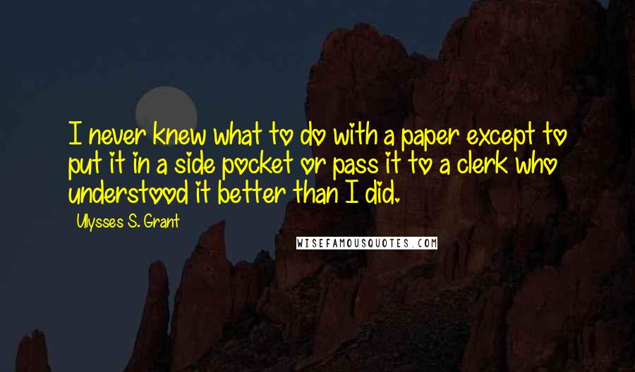 Ulysses S. Grant Quotes: I never knew what to do with a paper except to put it in a side pocket or pass it to a clerk who understood it better than I did.