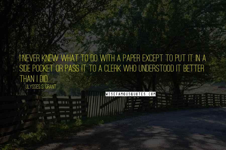 Ulysses S. Grant Quotes: I never knew what to do with a paper except to put it in a side pocket or pass it to a clerk who understood it better than I did.