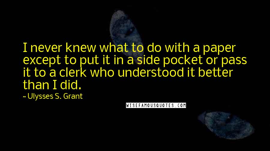 Ulysses S. Grant Quotes: I never knew what to do with a paper except to put it in a side pocket or pass it to a clerk who understood it better than I did.