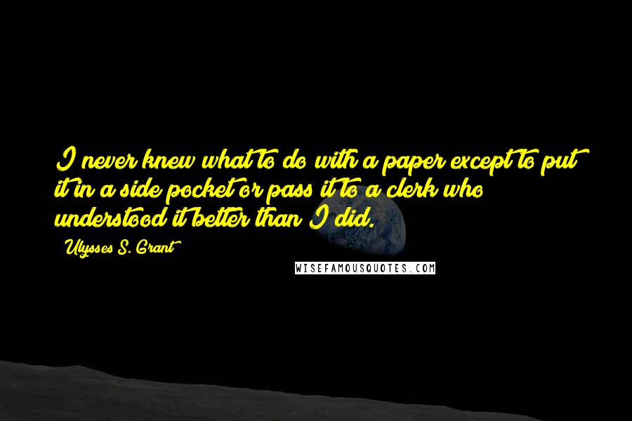 Ulysses S. Grant Quotes: I never knew what to do with a paper except to put it in a side pocket or pass it to a clerk who understood it better than I did.