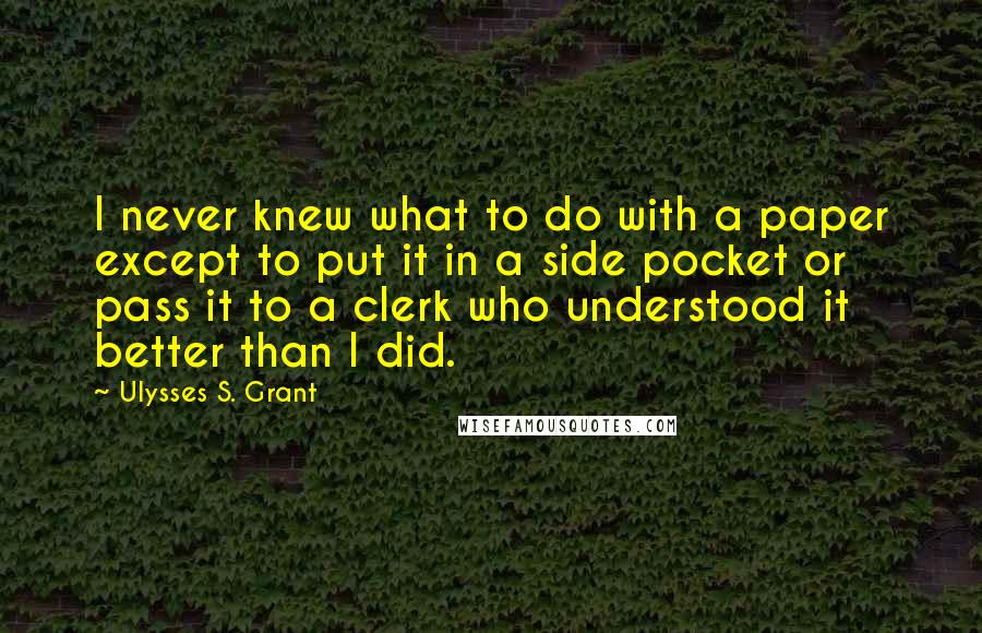 Ulysses S. Grant Quotes: I never knew what to do with a paper except to put it in a side pocket or pass it to a clerk who understood it better than I did.