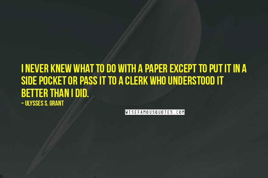 Ulysses S. Grant Quotes: I never knew what to do with a paper except to put it in a side pocket or pass it to a clerk who understood it better than I did.