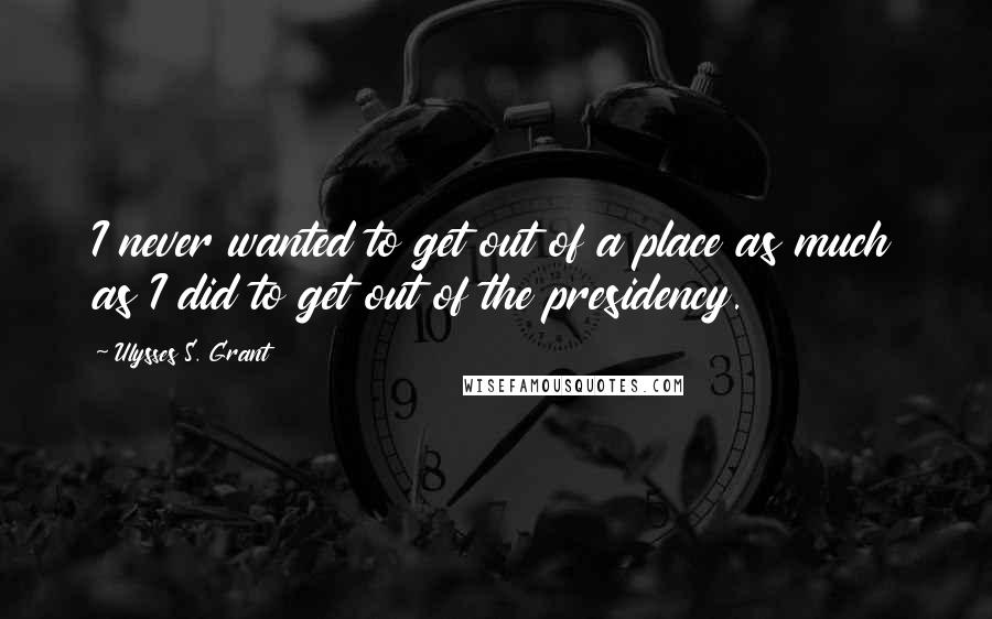 Ulysses S. Grant Quotes: I never wanted to get out of a place as much as I did to get out of the presidency.