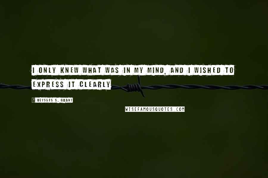 Ulysses S. Grant Quotes: I only knew what was in my mind, and I wished to express it clearly