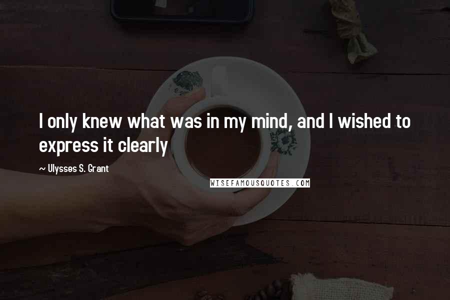 Ulysses S. Grant Quotes: I only knew what was in my mind, and I wished to express it clearly