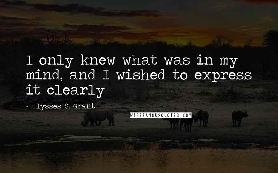 Ulysses S. Grant Quotes: I only knew what was in my mind, and I wished to express it clearly