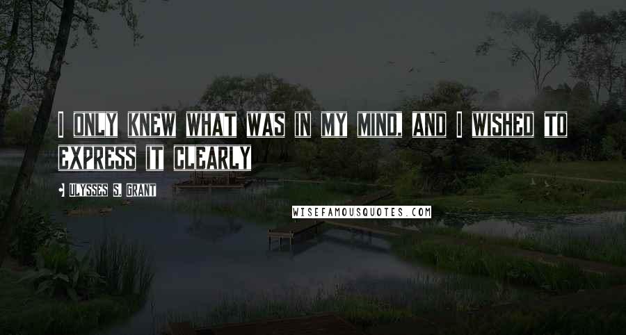 Ulysses S. Grant Quotes: I only knew what was in my mind, and I wished to express it clearly