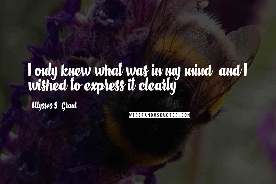 Ulysses S. Grant Quotes: I only knew what was in my mind, and I wished to express it clearly