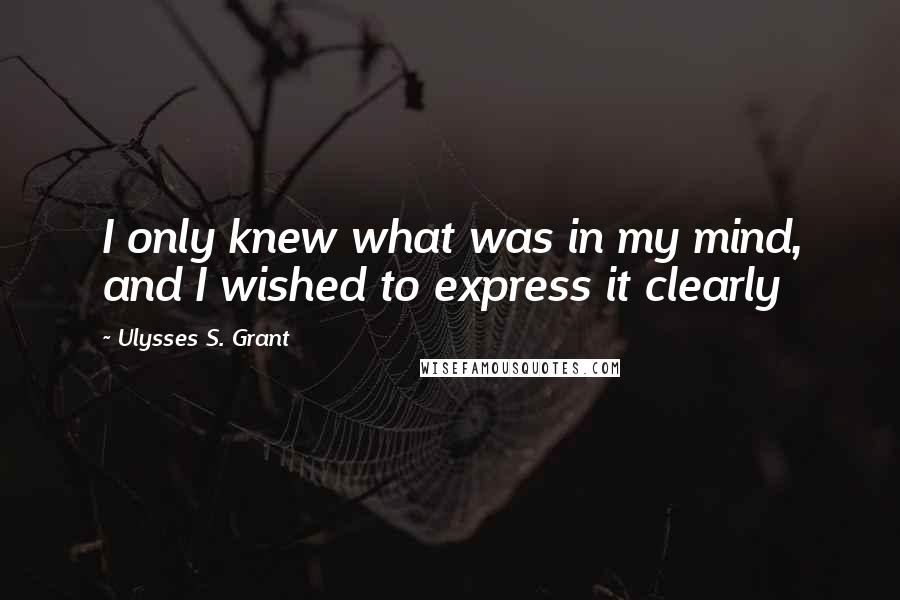 Ulysses S. Grant Quotes: I only knew what was in my mind, and I wished to express it clearly