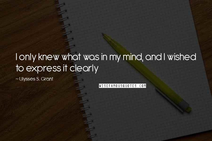 Ulysses S. Grant Quotes: I only knew what was in my mind, and I wished to express it clearly