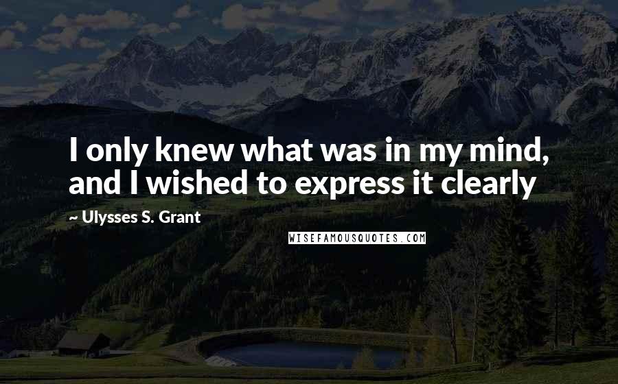 Ulysses S. Grant Quotes: I only knew what was in my mind, and I wished to express it clearly