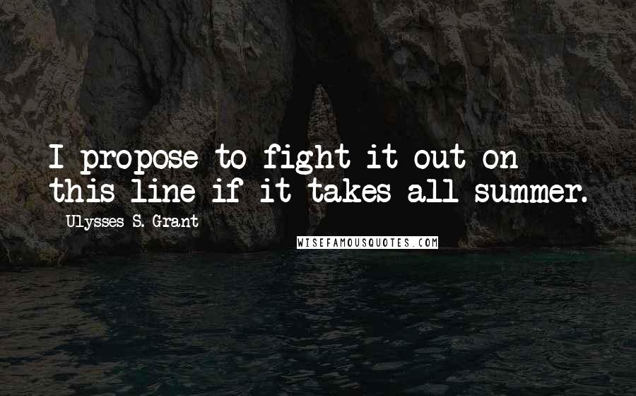 Ulysses S. Grant Quotes: I propose to fight it out on this line if it takes all summer.