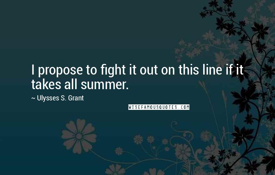 Ulysses S. Grant Quotes: I propose to fight it out on this line if it takes all summer.