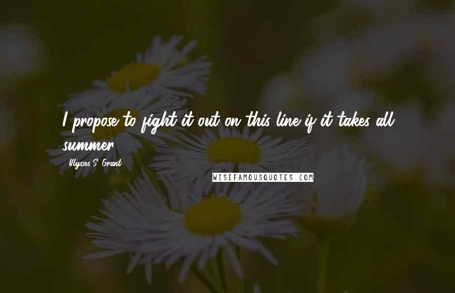 Ulysses S. Grant Quotes: I propose to fight it out on this line if it takes all summer.