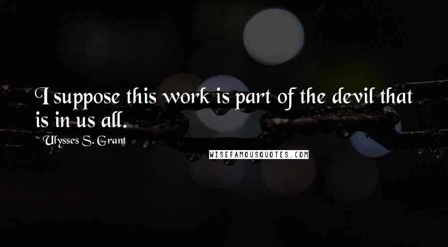 Ulysses S. Grant Quotes: I suppose this work is part of the devil that is in us all.