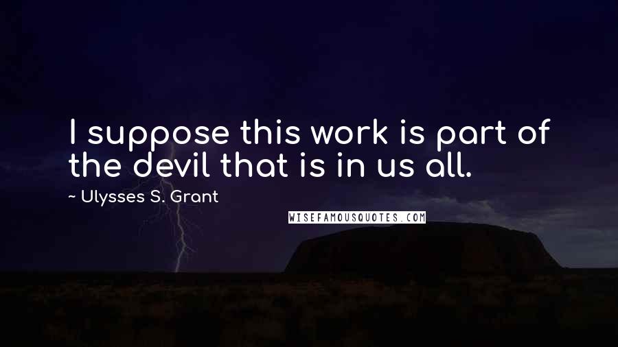 Ulysses S. Grant Quotes: I suppose this work is part of the devil that is in us all.