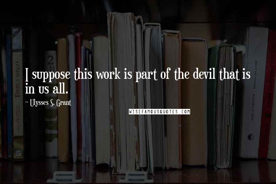 Ulysses S. Grant Quotes: I suppose this work is part of the devil that is in us all.