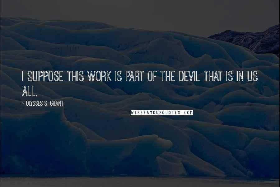 Ulysses S. Grant Quotes: I suppose this work is part of the devil that is in us all.