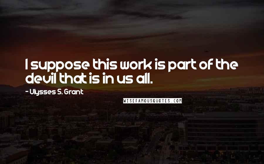 Ulysses S. Grant Quotes: I suppose this work is part of the devil that is in us all.