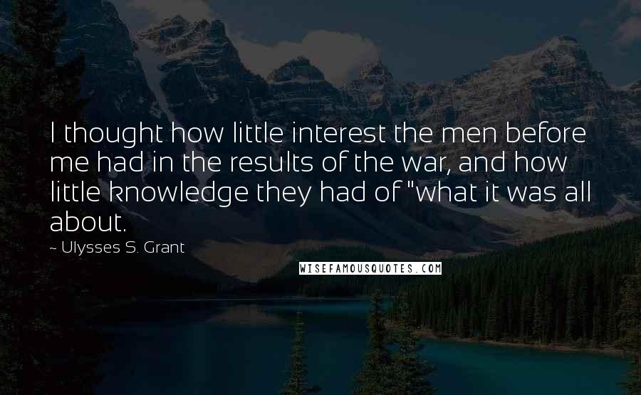 Ulysses S. Grant Quotes: I thought how little interest the men before me had in the results of the war, and how little knowledge they had of "what it was all about.