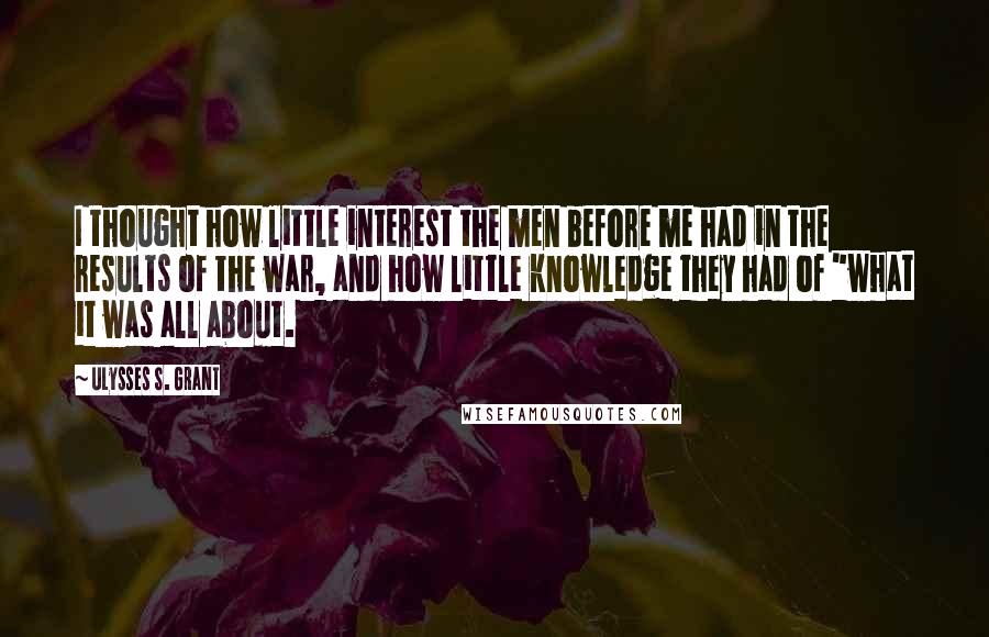 Ulysses S. Grant Quotes: I thought how little interest the men before me had in the results of the war, and how little knowledge they had of "what it was all about.