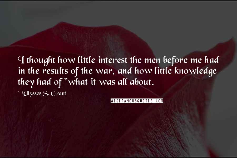 Ulysses S. Grant Quotes: I thought how little interest the men before me had in the results of the war, and how little knowledge they had of "what it was all about.