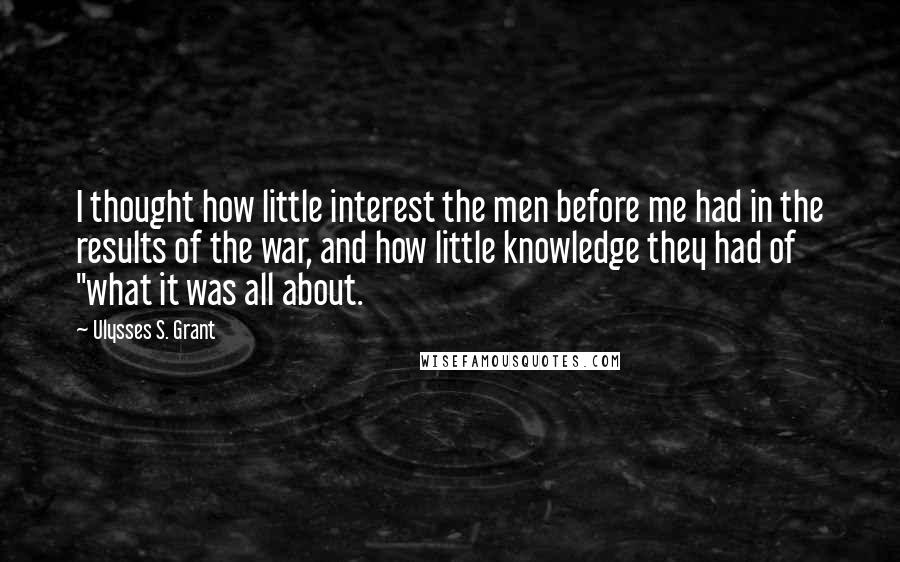 Ulysses S. Grant Quotes: I thought how little interest the men before me had in the results of the war, and how little knowledge they had of "what it was all about.