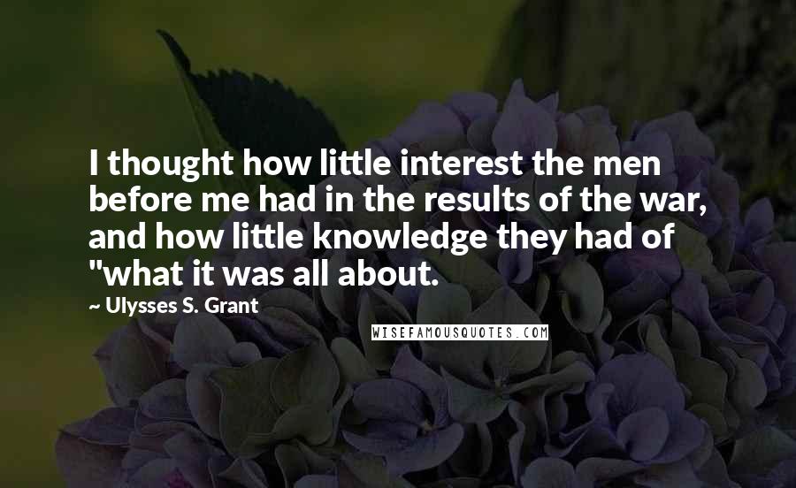 Ulysses S. Grant Quotes: I thought how little interest the men before me had in the results of the war, and how little knowledge they had of "what it was all about.