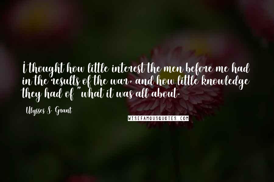 Ulysses S. Grant Quotes: I thought how little interest the men before me had in the results of the war, and how little knowledge they had of "what it was all about.