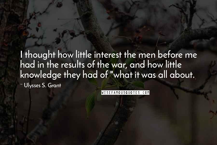 Ulysses S. Grant Quotes: I thought how little interest the men before me had in the results of the war, and how little knowledge they had of "what it was all about.