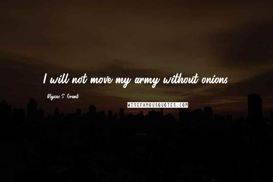 Ulysses S. Grant Quotes: I will not move my army without onions.