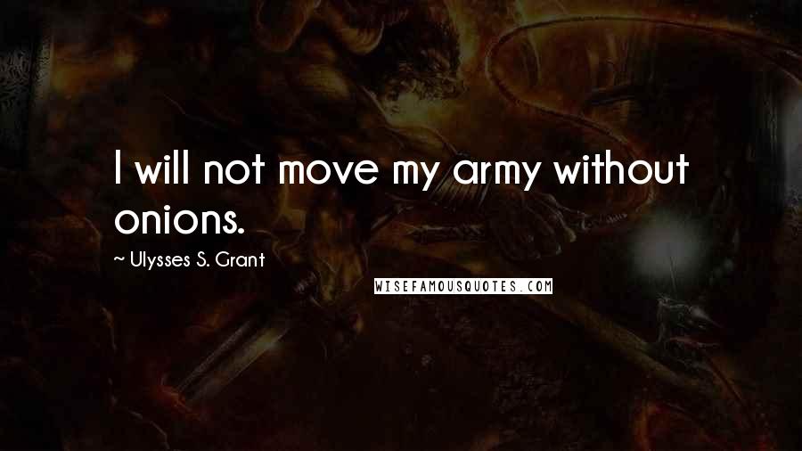 Ulysses S. Grant Quotes: I will not move my army without onions.