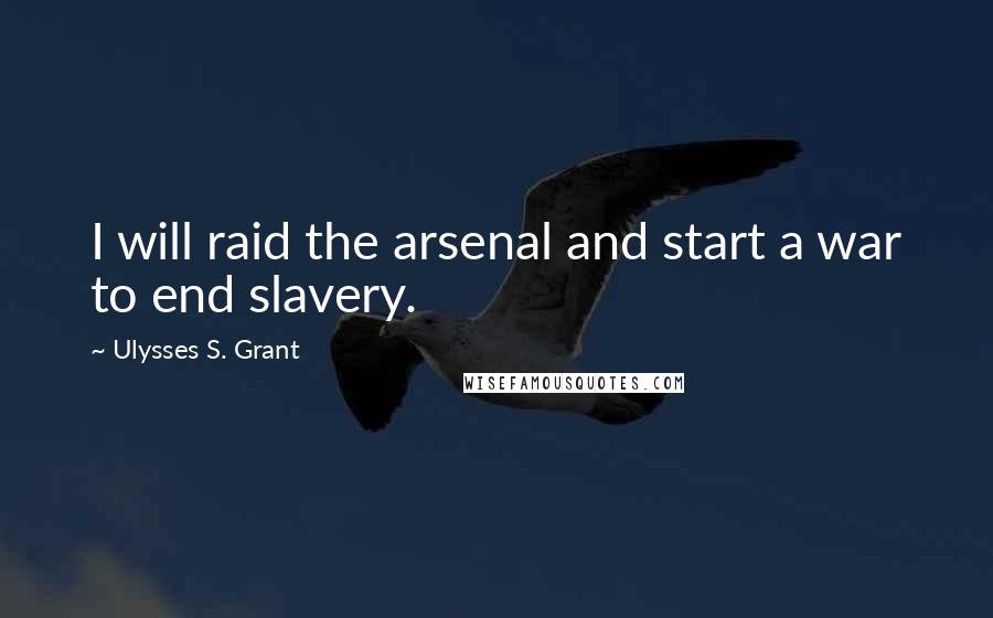 Ulysses S. Grant Quotes: I will raid the arsenal and start a war to end slavery.