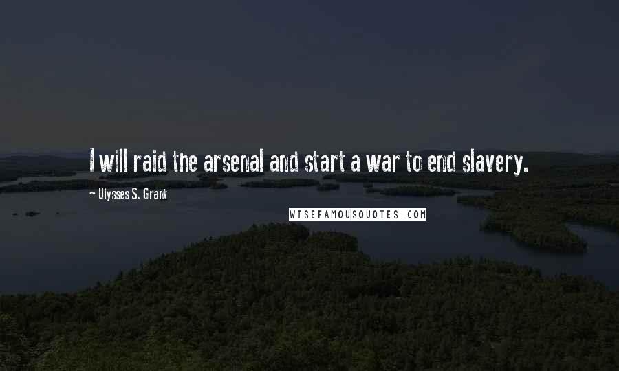 Ulysses S. Grant Quotes: I will raid the arsenal and start a war to end slavery.