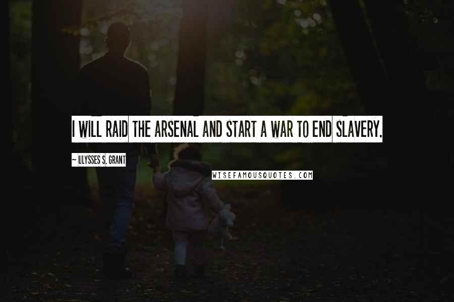 Ulysses S. Grant Quotes: I will raid the arsenal and start a war to end slavery.